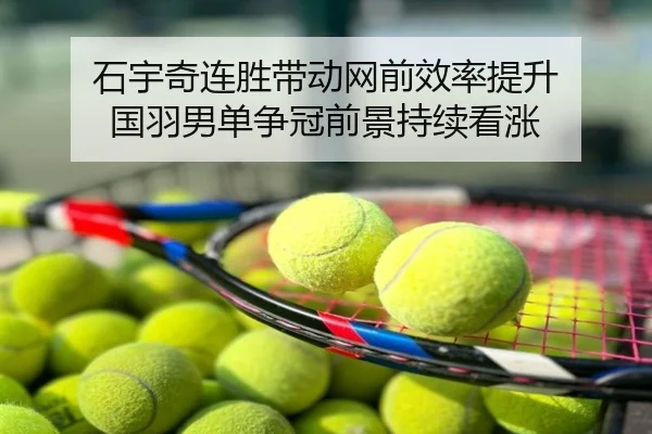 石宇奇连胜带动网前效率提升 国羽男单争冠前景持续看涨