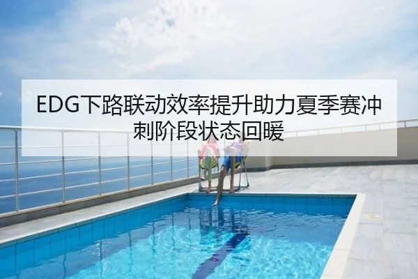 EDG下路联动效率提升助力夏季赛冲刺阶段状态回暖