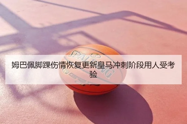 姆巴佩脚踝伤情恢复更新皇马冲刺阶段用人受考验