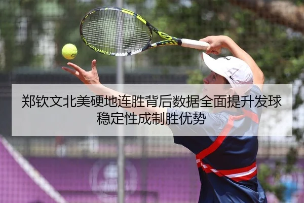 郑钦文北美硬地连胜背后数据全面提升发球稳定性成制胜优势