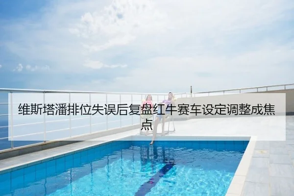 维斯塔潘排位失误后复盘红牛赛车设定调整成焦点